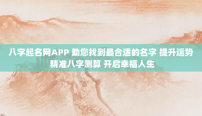 八字起名网APP 助您找到最合适的名字 提升运势 精准八字测算 开启幸福人生