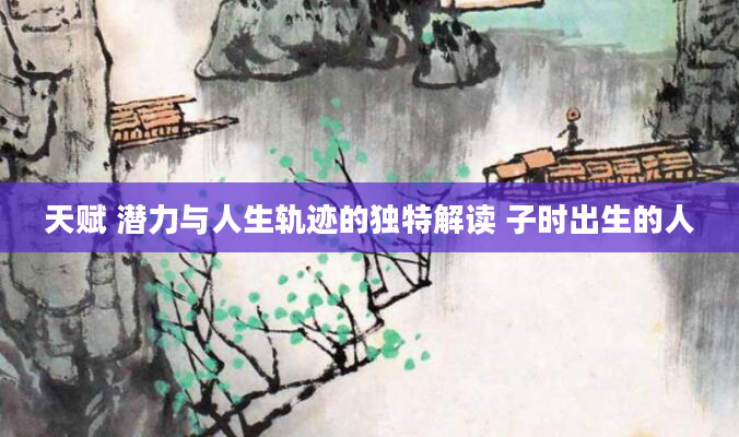 天赋 潜力与人生轨迹的独特解读 子时出生的人