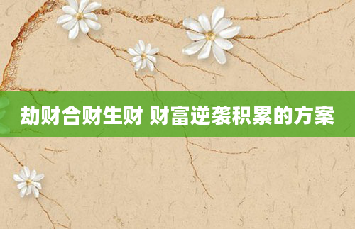 劫财合财生财 财富逆袭积累的方案