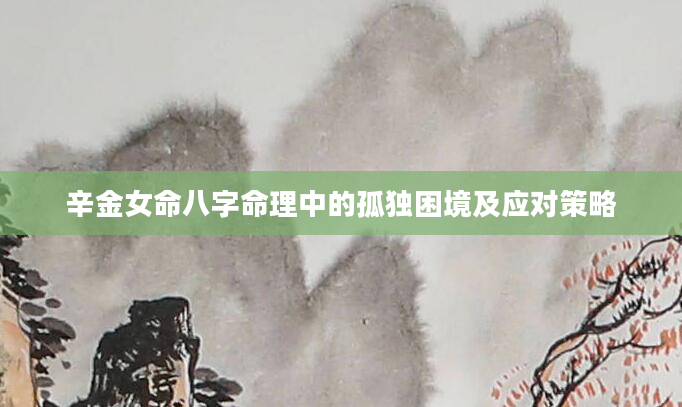 辛金女命八字命理中的孤独困境及应对策略