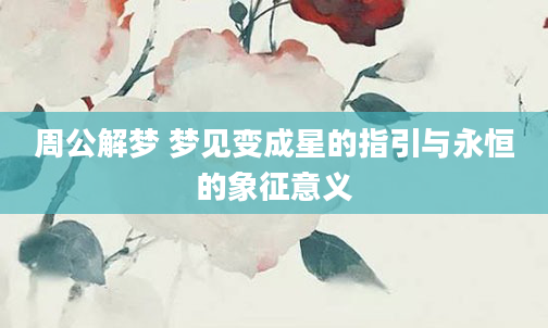 周公解梦 梦见变成星的指引与永恒的象征意义