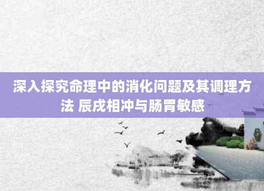 深入探究命理中的消化问题及其调理方法 辰戌相冲与肠胃敏感