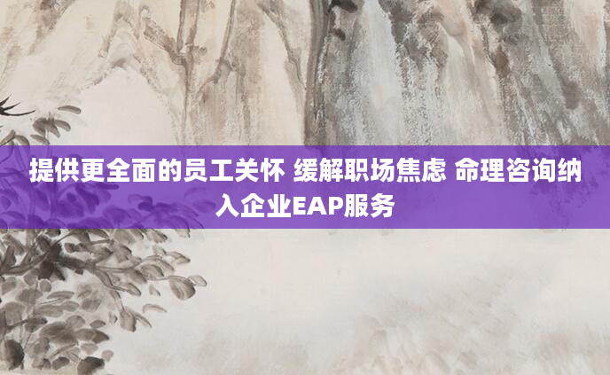 提供更全面的员工关怀 缓解职场焦虑 命理咨询纳入企业EAP服务