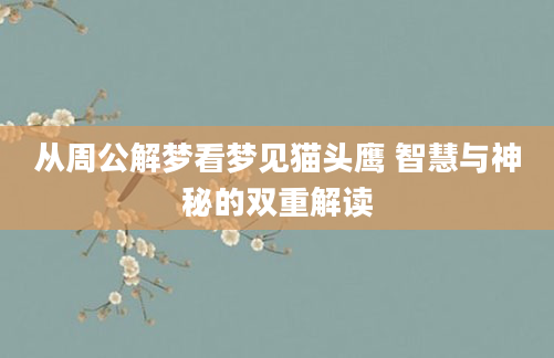 从周公解梦看梦见猫头鹰 智慧与神秘的双重解读