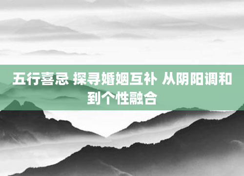 五行喜忌 探寻婚姻互补 从阴阳调和到个性融合