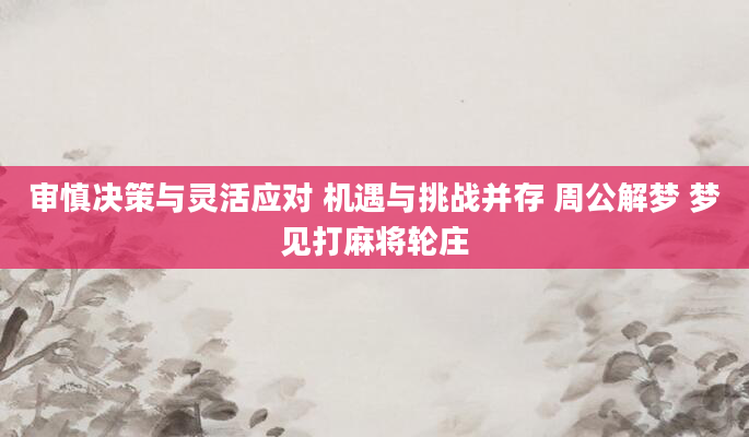 审慎决策与灵活应对 机遇与挑战并存 周公解梦 梦见打麻将轮庄