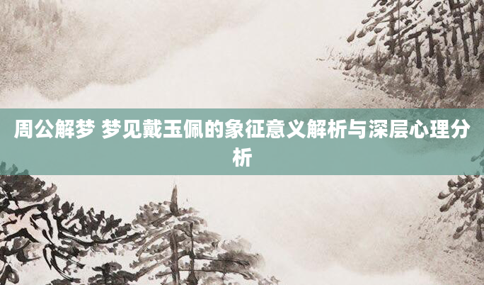 周公解梦 梦见戴玉佩的象征意义解析与深层心理分析