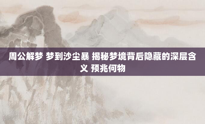 周公解梦 梦到沙尘暴 揭秘梦境背后隐藏的深层含义 预兆何物