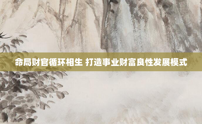 命局财官循环相生 打造事业财富良性发展模式