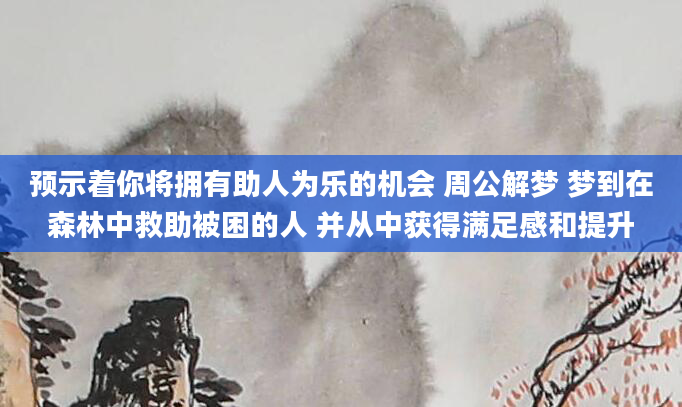 预示着你将拥有助人为乐的机会 周公解梦 梦到在森林中救助被困的人 并从中获得满足感和提升