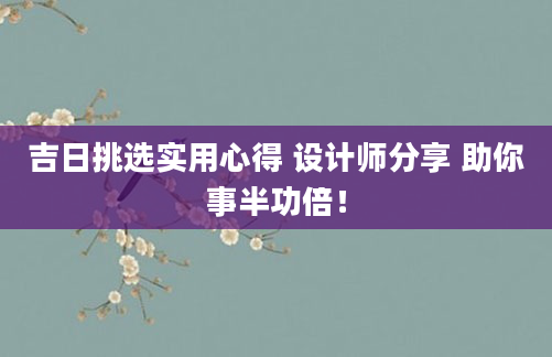 吉日挑选实用心得 设计师分享 助你事半功倍！