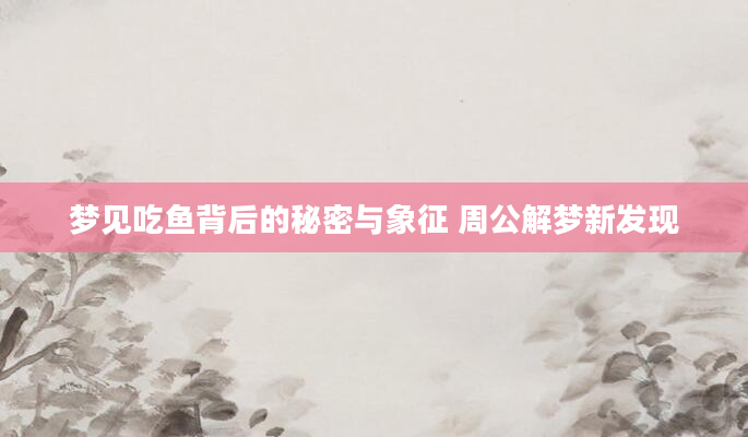 梦见吃鱼背后的秘密与象征 周公解梦新发现