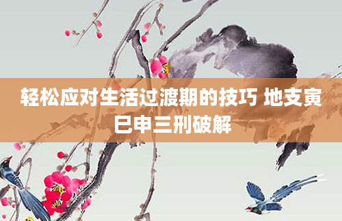 轻松应对生活过渡期的技巧 地支寅巳申三刑破解