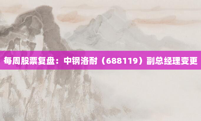 每周股票复盘：中钢洛耐（688119）副总经理变更