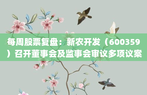 每周股票复盘：新农开发（600359）召开董事会及监事会审议多项议案