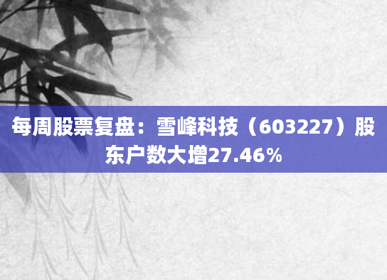 每周股票复盘：雪峰科技（603227）股东户数大增27.46%