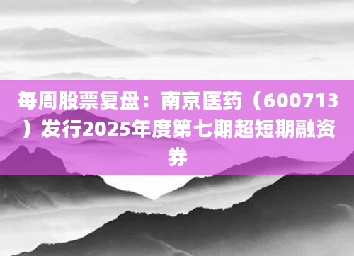 每周股票复盘：南京医药（600713）发行2025年度第七期超短期融资券