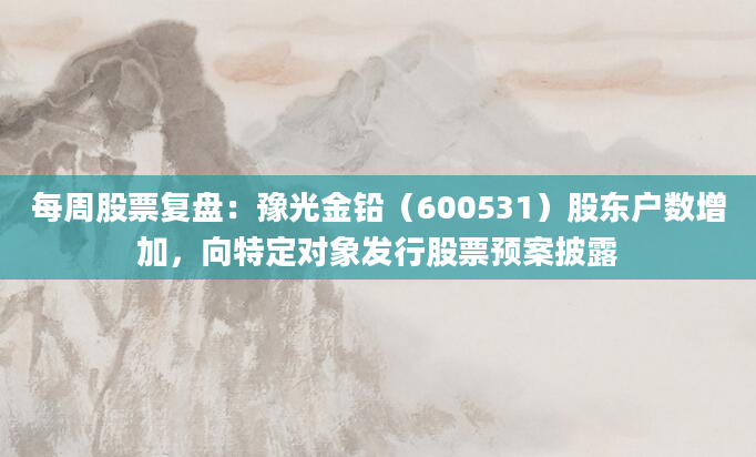 每周股票复盘：豫光金铅（600531）股东户数增加，向特定对象发行股票预案披露