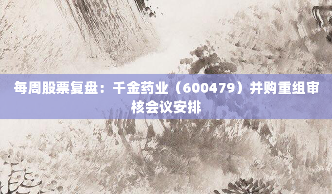 每周股票复盘：千金药业（600479）并购重组审核会议安排