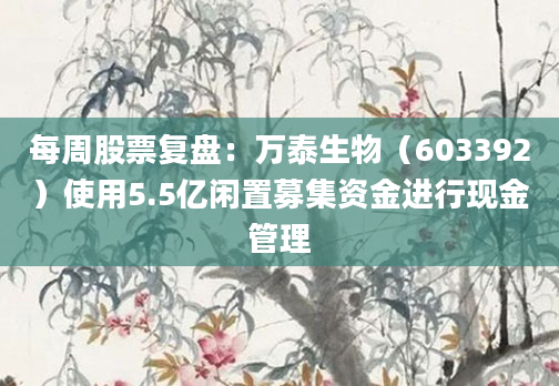 每周股票复盘：万泰生物（603392）使用5.5亿闲置募集资金进行现金管理