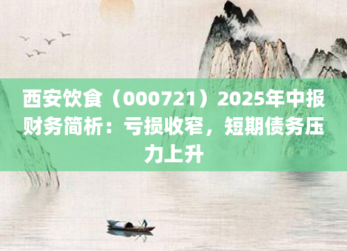 西安饮食（000721）2025年中报财务简析：亏损收窄，短期债务压力上升