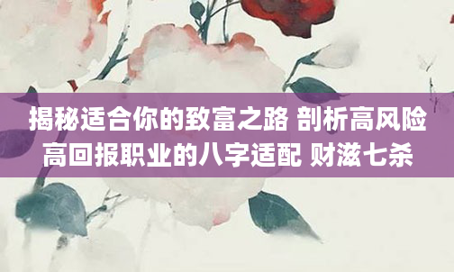 揭秘适合你的致富之路 剖析高风险高回报职业的八字适配 财滋七杀