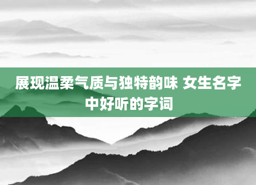 展现温柔气质与独特韵味 女生名字中好听的字词