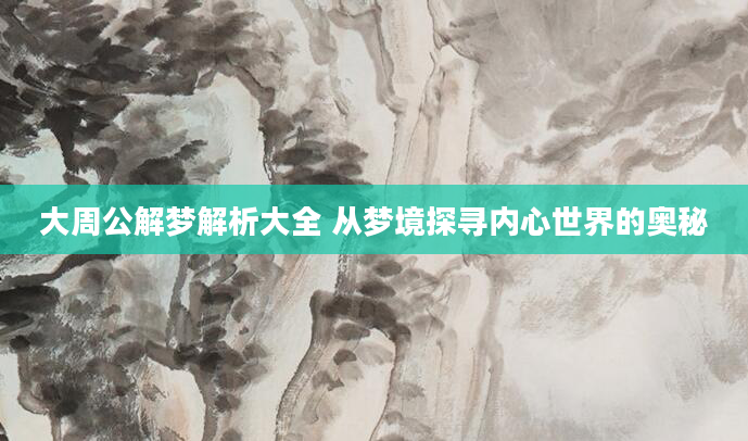 大周公解梦解析大全 从梦境探寻内心世界的奥秘