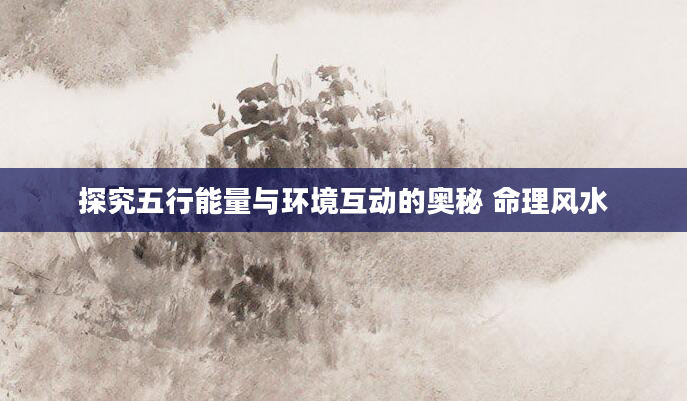 探究五行能量与环境互动的奥秘 命理风水