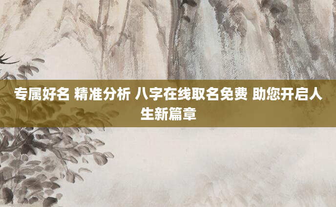 专属好名 精准分析 八字在线取名免费 助您开启人生新篇章