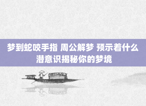 梦到蛇咬手指 周公解梦 预示着什么 潜意识揭秘你的梦境