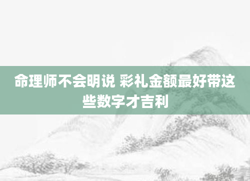 命理师不会明说 彩礼金额最好带这些数字才吉利