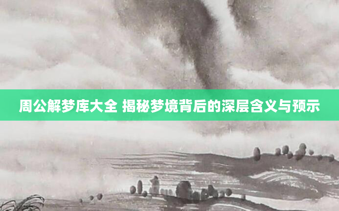 周公解梦库大全 揭秘梦境背后的深层含义与预示