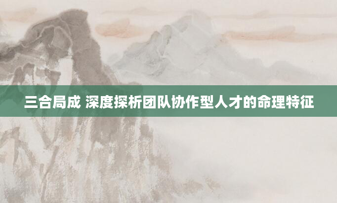 三合局成 深度探析团队协作型人才的命理特征