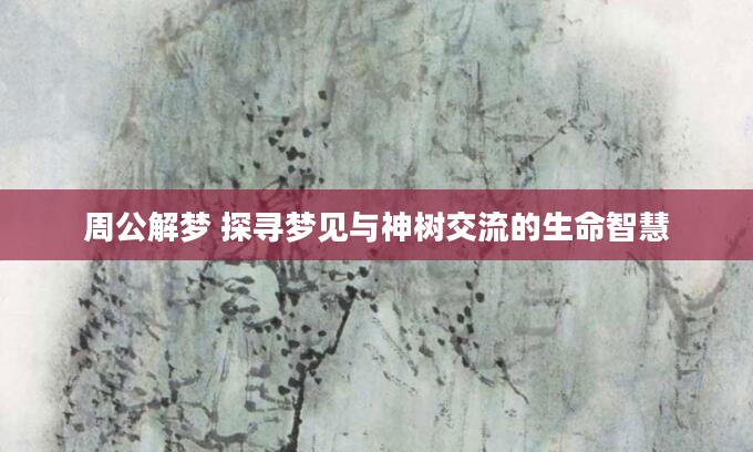 周公解梦 探寻梦见与神树交流的生命智慧