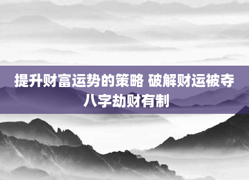 提升财富运势的策略 破解财运被夺 八字劫财有制