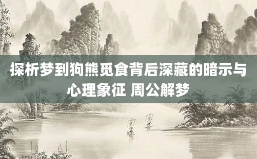 探析梦到狗熊觅食背后深藏的暗示与心理象征 周公解梦