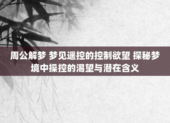 周公解梦 梦见遥控的控制欲望 探秘梦境中操控的渴望与潜在含义