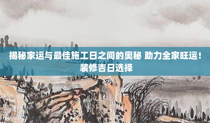 揭秘家运与最佳施工日之间的奥秘 助力全家旺运！ 装修吉日选择