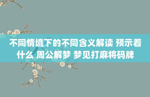 不同情境下的不同含义解读 预示着什么 周公解梦 梦见打麻将码牌
