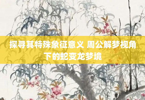 探寻其特殊象征意义 周公解梦视角下的蛇变龙梦境