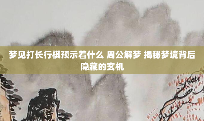 梦见打长行棋预示着什么 周公解梦 揭秘梦境背后隐藏的玄机