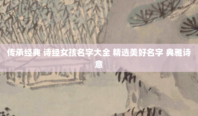 传承经典 诗经女孩名字大全 精选美好名字 典雅诗意