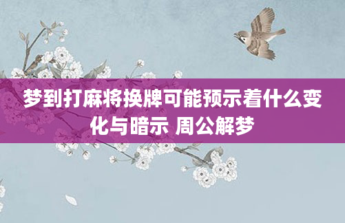 梦到打麻将换牌可能预示着什么变化与暗示 周公解梦