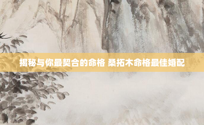 揭秘与你最契合的命格 桑拓木命格最佳婚配