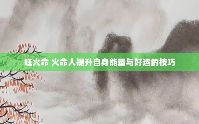 旺火命 火命人提升自身能量与好运的技巧