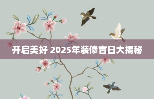 开启美好 2025年装修吉日大揭秘