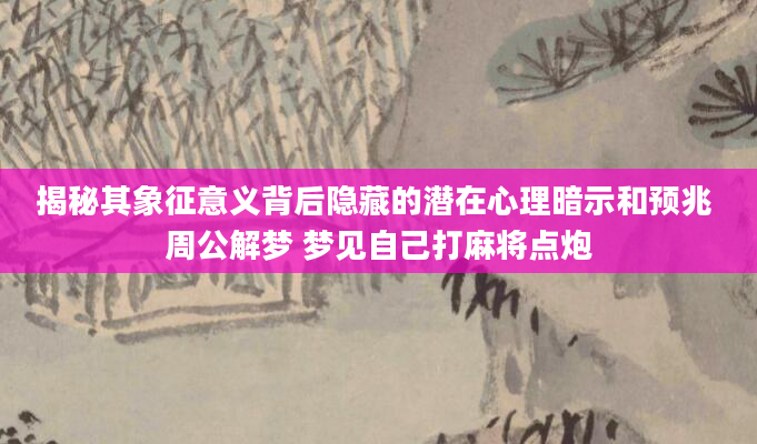 揭秘其象征意义背后隐藏的潜在心理暗示和预兆 周公解梦 梦见自己打麻将点炮