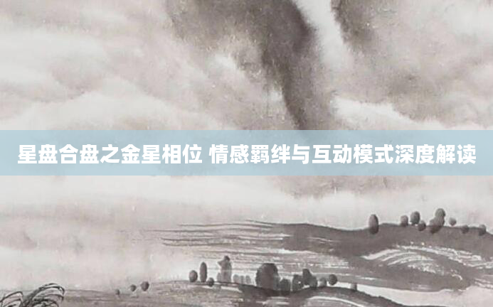 星盘合盘之金星相位 情感羁绊与互动模式深度解读