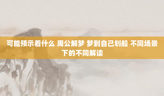 可能预示着什么 周公解梦 梦到自己划船 不同场景下的不同解读